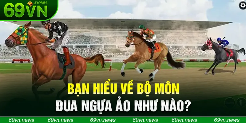 Bạn hiểu về bộ môn đua ngựa ảo như nào?
