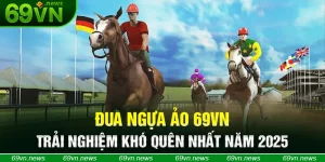 Đua Ngựa Ảo 69VN - Trải Nghiệm Khó Quên Nhất Năm 2025