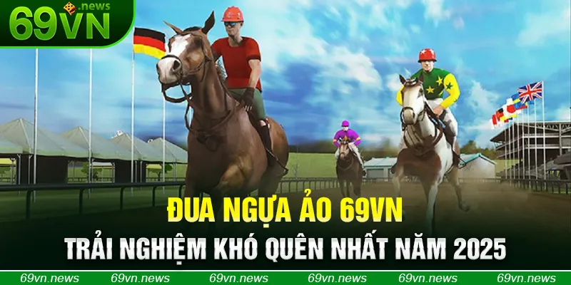 Đua Ngựa Ảo 69VN - Trải Nghiệm Khó Quên Nhất Năm 2025